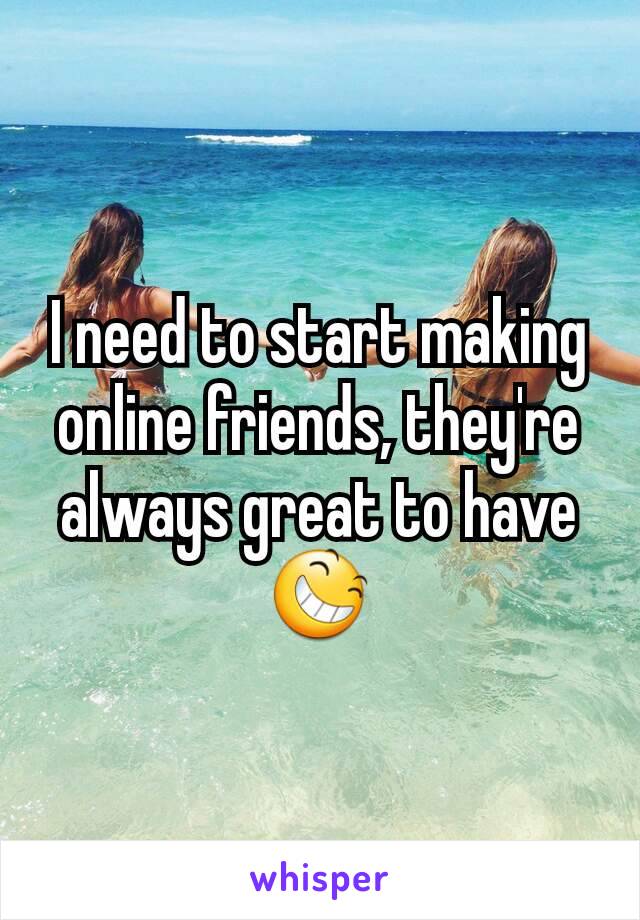 I need to start making online friends, they're always great to have 😆