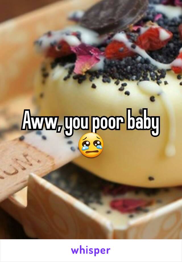 Aww, you poor baby 😢