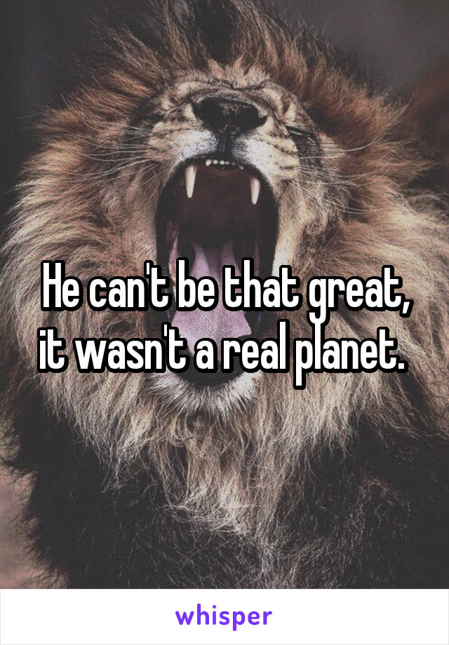 He can't be that great, it wasn't a real planet. 