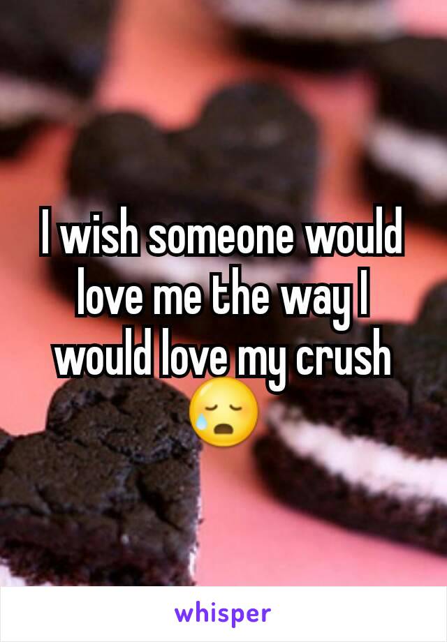 I wish someone would love me the way I would love my crushðŸ˜¥