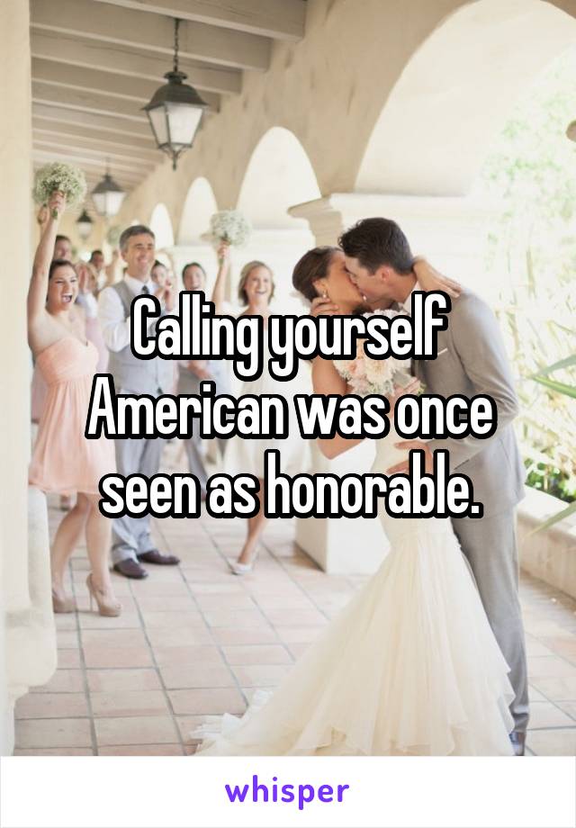 Calling yourself American was once seen as honorable.