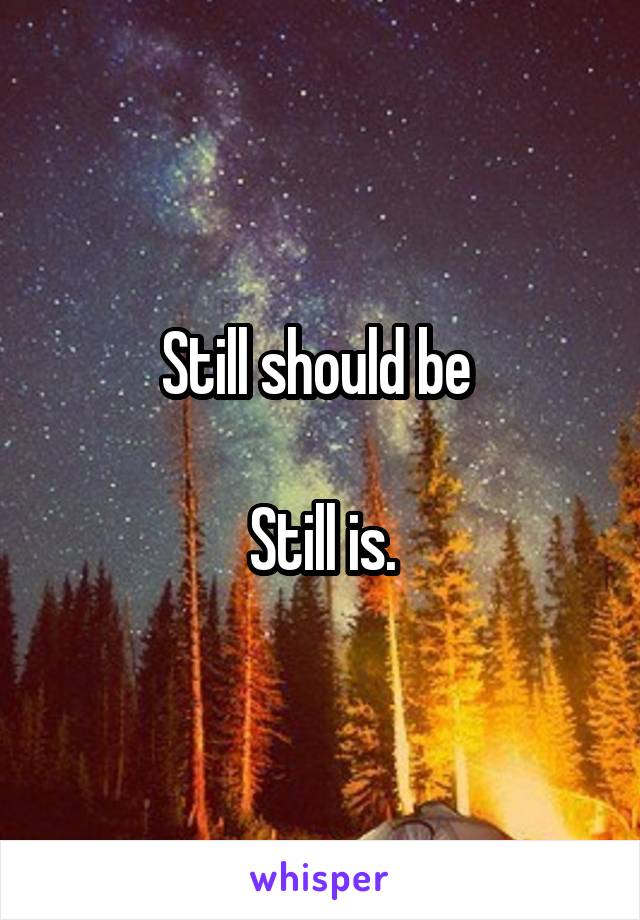 Still should be 

Still is.