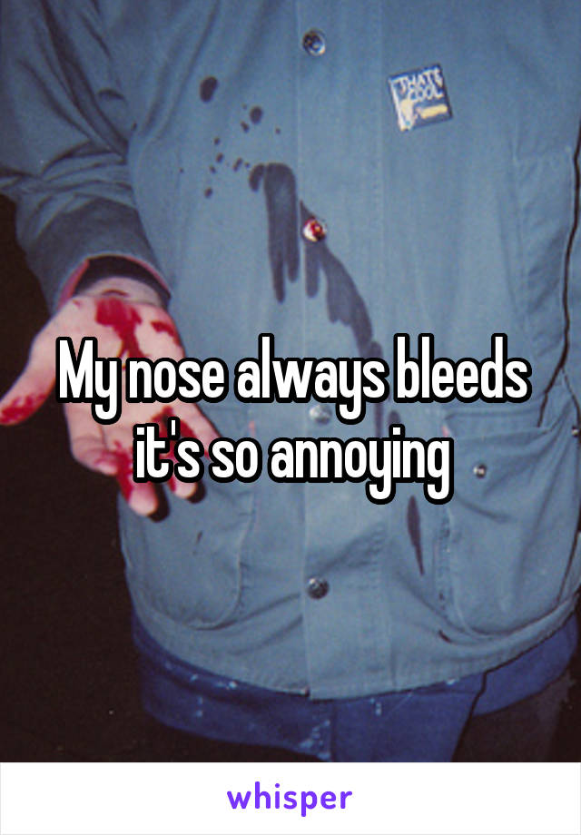 My nose always bleeds it's so annoying