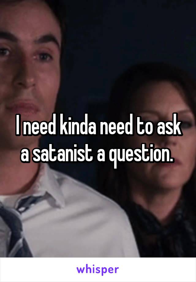 I need kinda need to ask a satanist a question. 