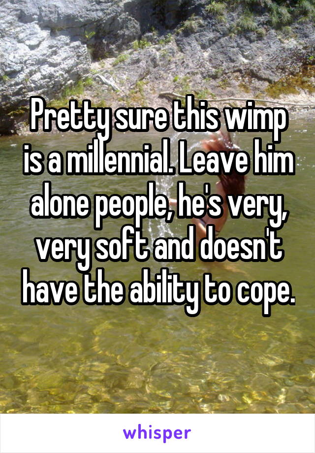 Pretty sure this wimp is a millennial. Leave him alone people, he's very, very soft and doesn't have the ability to cope. 