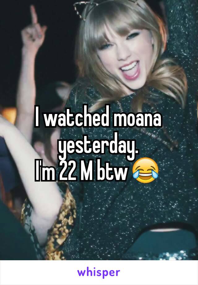 I watched moana yesterday.
I'm 22 M btw😂