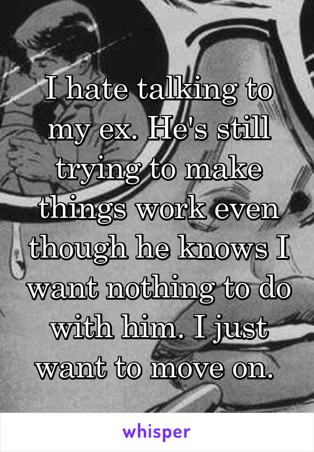 I hate talking to my ex. He's still trying to make things work even though he knows I want nothing to do with him. I just want to move on. 