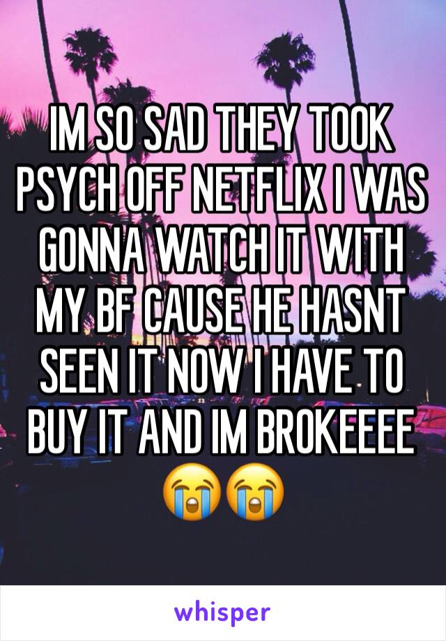 IM SO SAD THEY TOOK PSYCH OFF NETFLIX I WAS GONNA WATCH IT WITH MY BF CAUSE HE HASNT SEEN IT NOW I HAVE TO BUY IT AND IM BROKEEEE ðŸ˜­ðŸ˜­