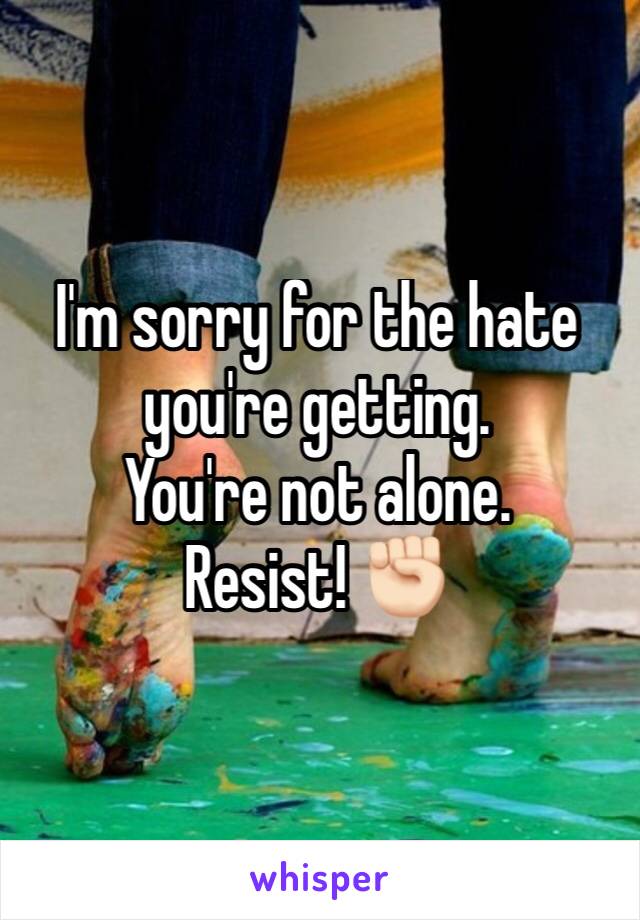 I'm sorry for the hate you're getting.
You're not alone.
Resist! ✊🏻