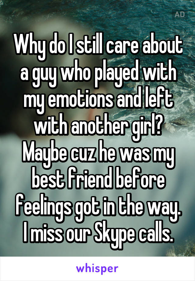 Why do I still care about a guy who played with my emotions and left with another girl?
Maybe cuz he was my best friend before feelings got in the way. I miss our Skype calls.