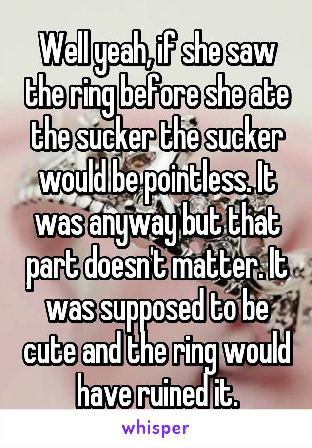 Well yeah, if she saw the ring before she ate the sucker the sucker would be pointless. It was anyway but that part doesn't matter. It was supposed to be cute and the ring would have ruined it.