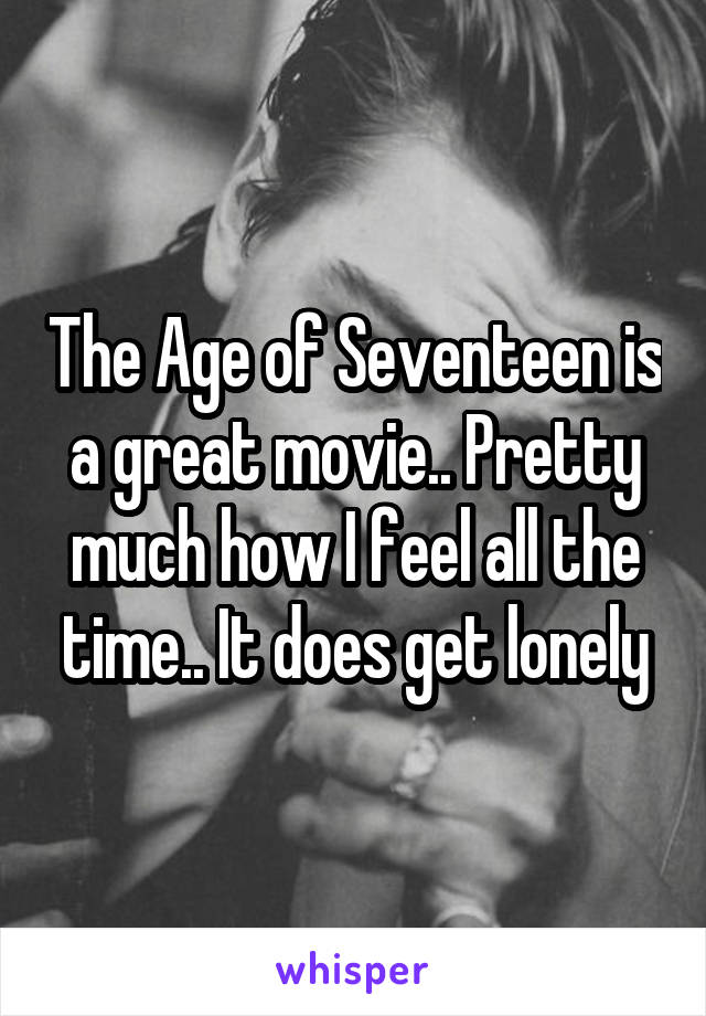 The Age of Seventeen is a great movie.. Pretty much how I feel all the time.. It does get lonely