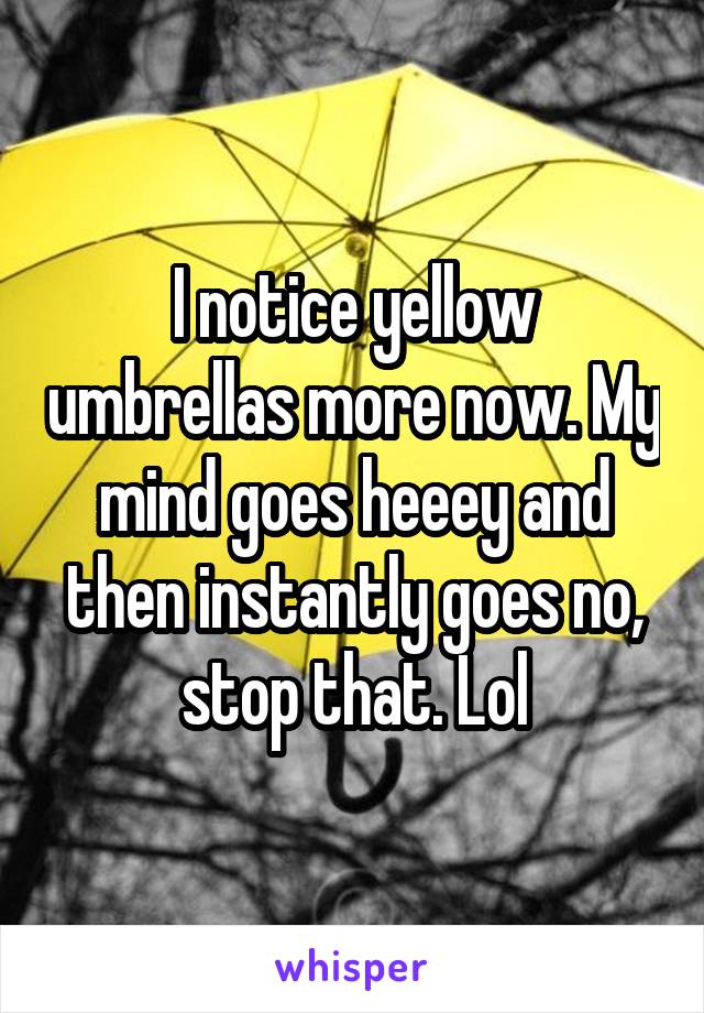 I notice yellow umbrellas more now. My mind goes heeey and then instantly goes no, stop that. Lol