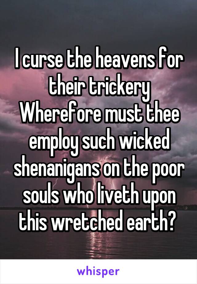I curse the heavens for their trickery
Wherefore must thee employ such wicked shenanigans on the poor souls who liveth upon this wretched earth? 