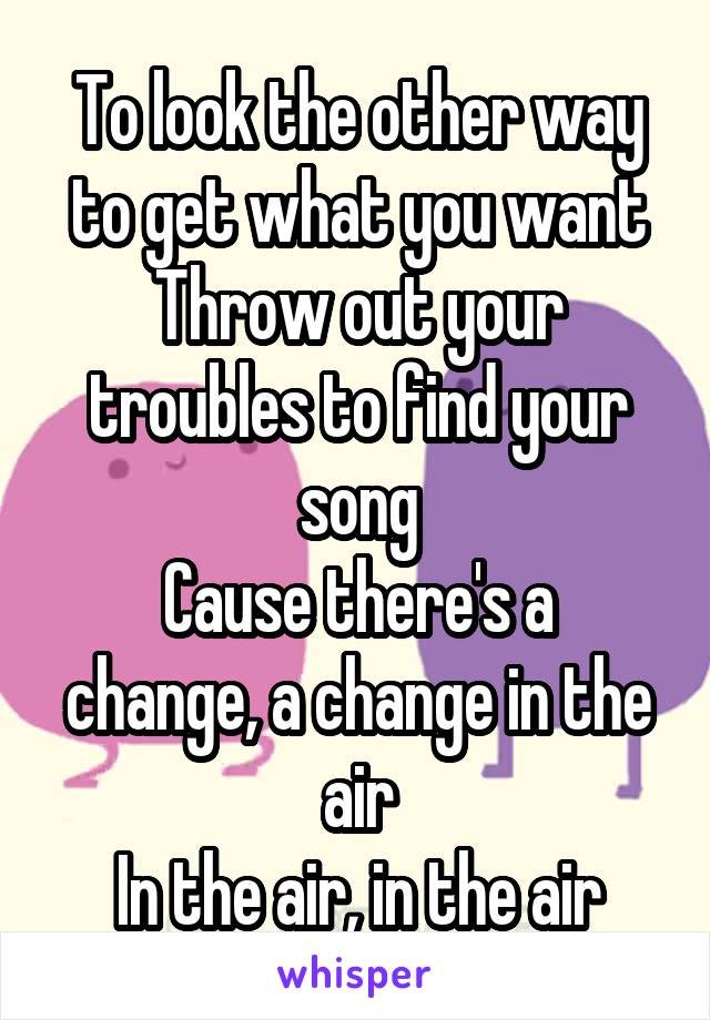 To look the other way to get what you want
Throw out your troubles to find your song
Cause there's a change, a change in the air
In the air, in the air