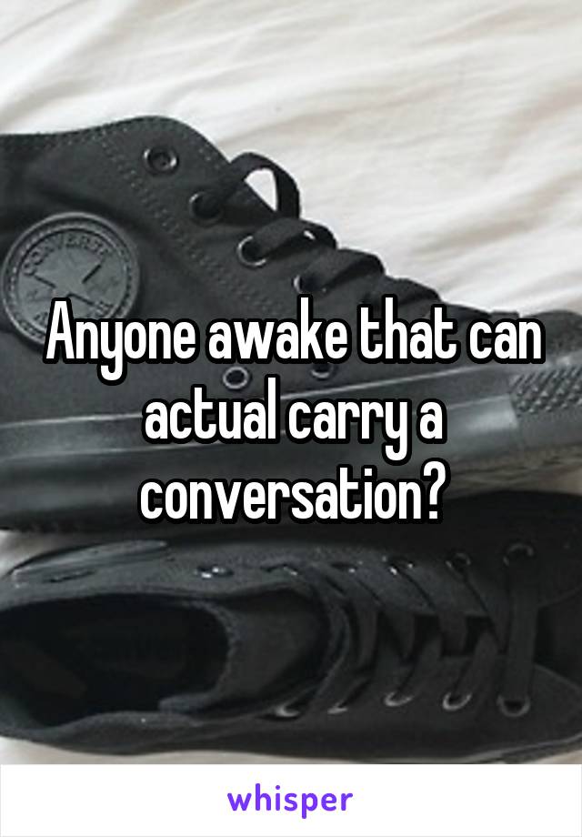 Anyone awake that can actual carry a conversation?
