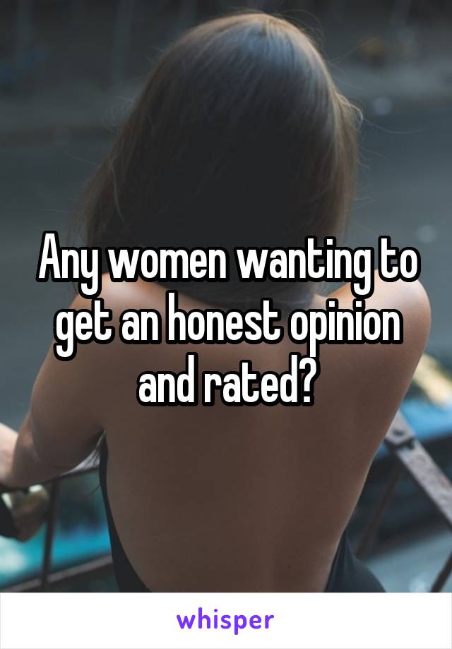 Any women wanting to get an honest opinion and rated?