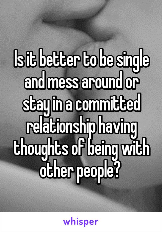 Is it better to be single and mess around or stay in a committed relationship having thoughts of being with other people? 