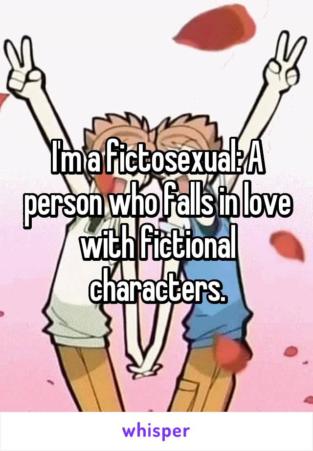 I'm a fictosexual: A person who falls in love with fictional characters.