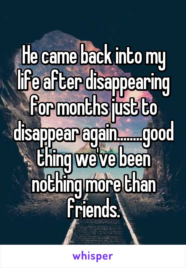 He came back into my life after disappearing for months just to disappear again........good thing we've been nothing more than friends.