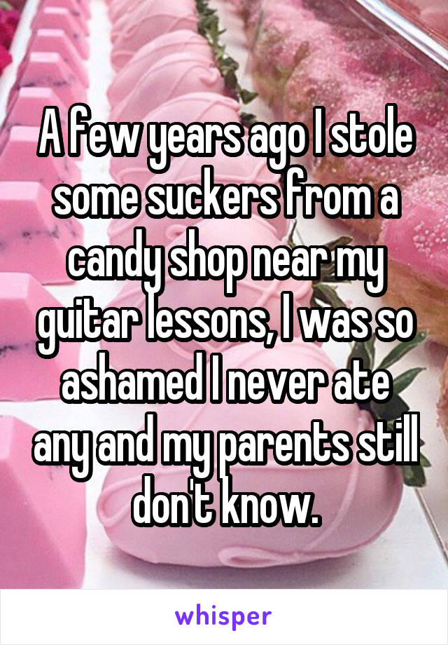 A few years ago I stole some suckers from a candy shop near my guitar lessons, I was so ashamed I never ate any and my parents still don't know.