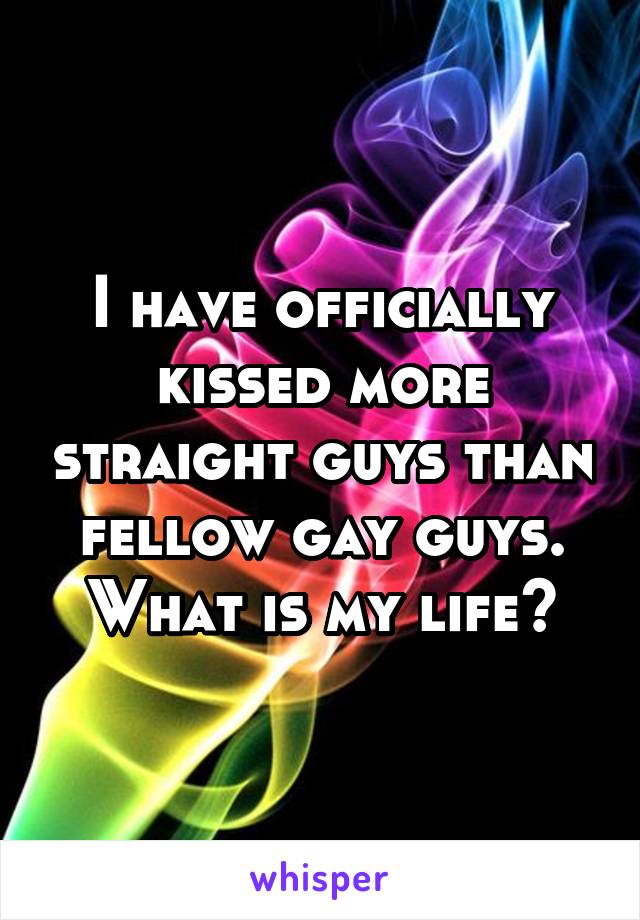 I have officially kissed more straight guys than fellow gay guys. What is my life?