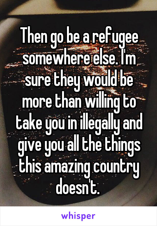 Then go be a refugee somewhere else. I'm sure they would be more than willing to take you in illegally and give you all the things this amazing country doesn't. 