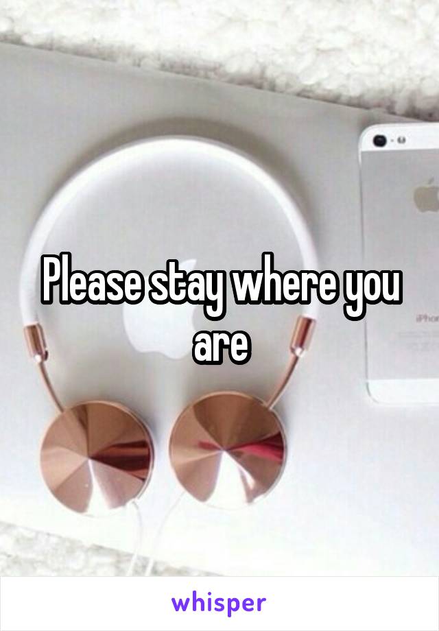 Please stay where you are