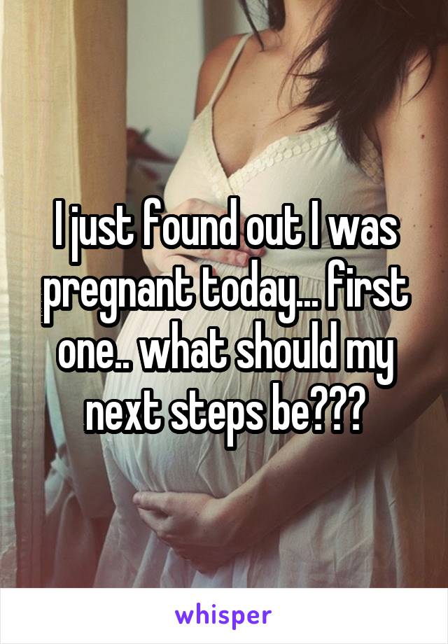 I just found out I was pregnant today... first one.. what should my next steps be???