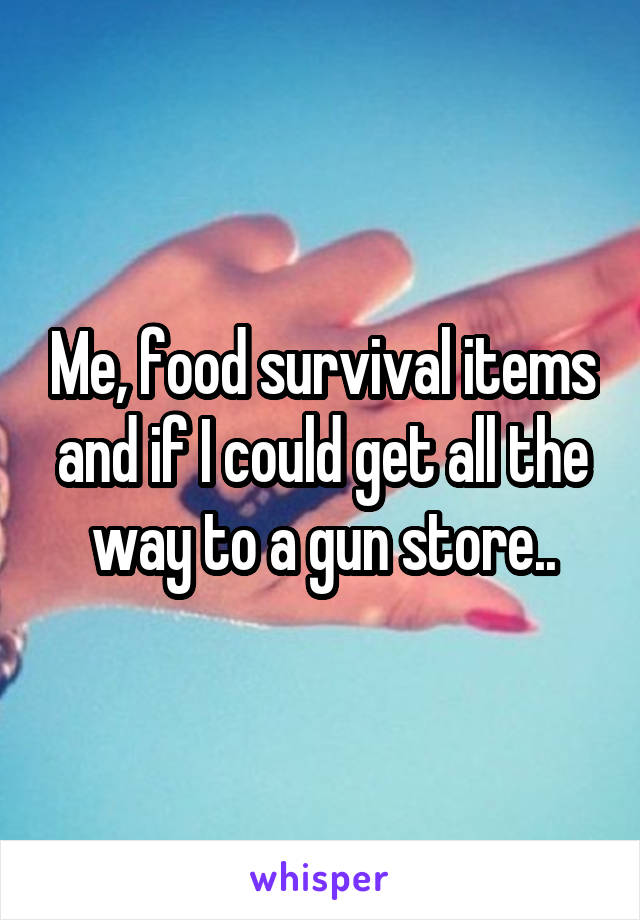 Me, food survival items and if I could get all the way to a gun store..