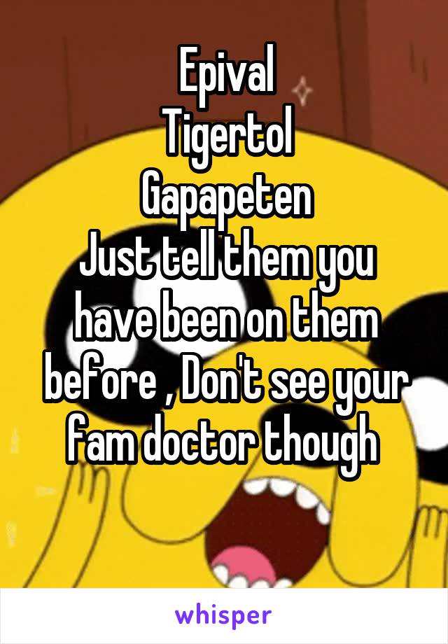 Epival
Tigertol
Gapapeten
Just tell them you have been on them before , Don't see your fam doctor though 

