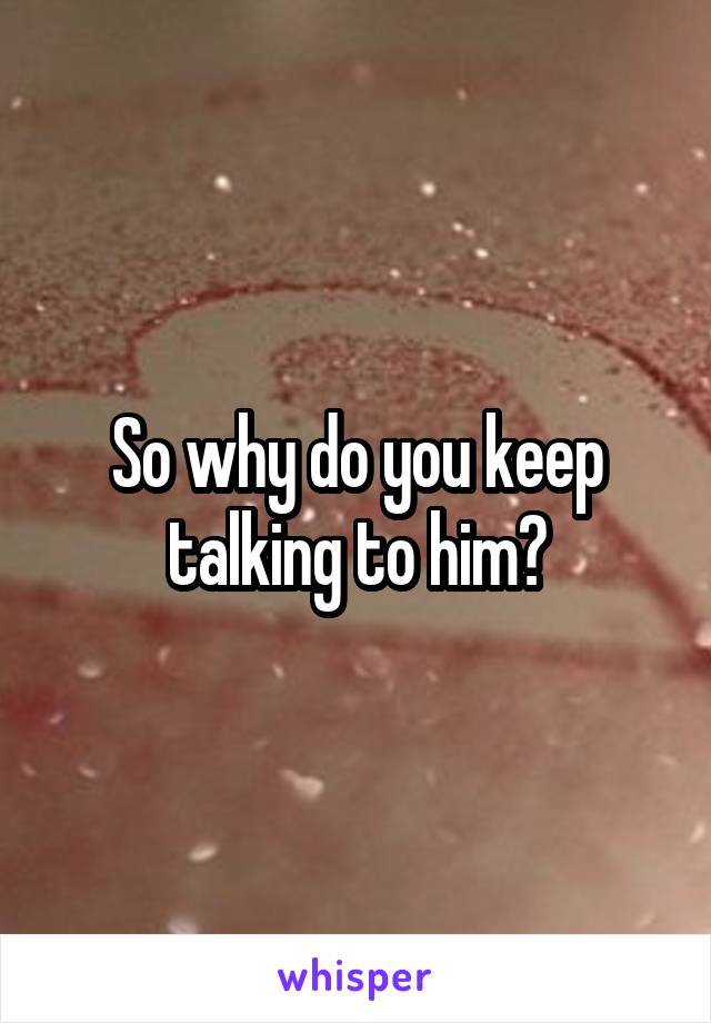 So why do you keep talking to him?