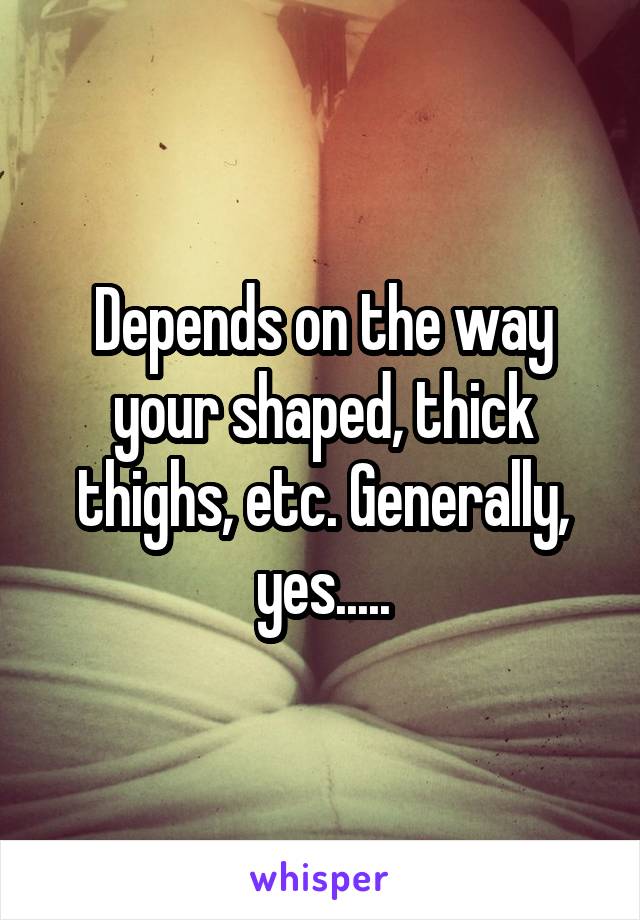 Depends on the way your shaped, thick thighs, etc. Generally, yes.....