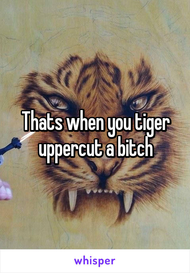 Thats when you tiger uppercut a bitch