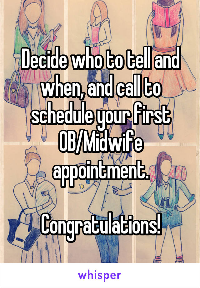 Decide who to tell and when, and call to schedule your first OB/Midwife appointment.

Congratulations!