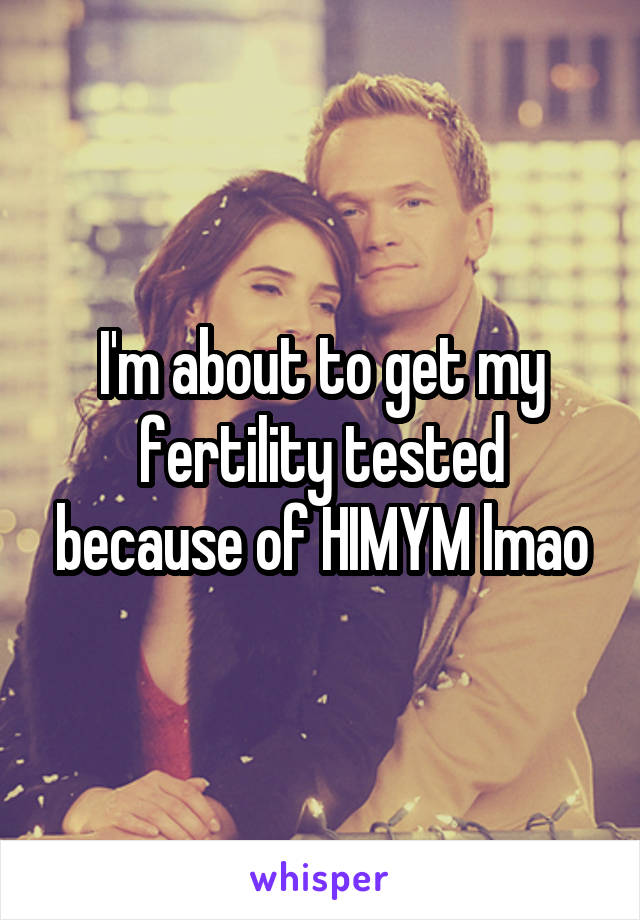 I'm about to get my fertility tested because of HIMYM lmao