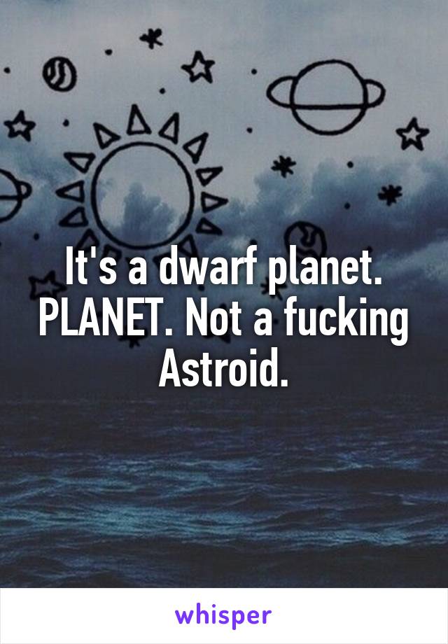 It's a dwarf planet. PLANET. Not a fucking Astroid.