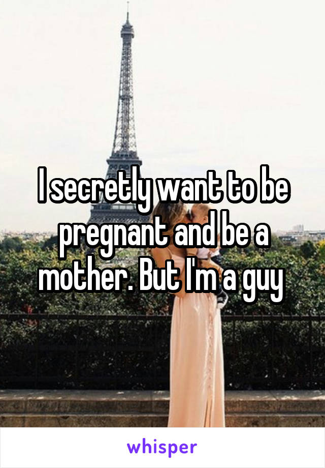 I secretly want to be pregnant and be a mother. But I'm a guy 