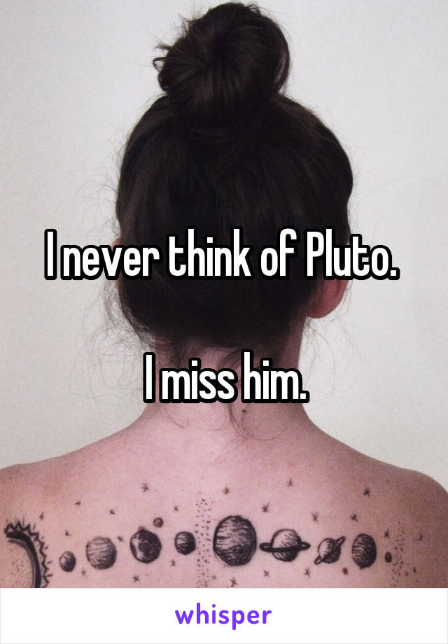 I never think of Pluto. 

I miss him.