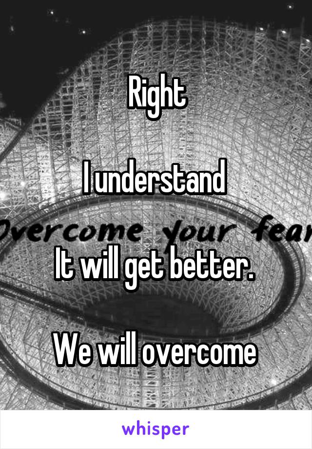 Right

I understand 

It will get better. 

We will overcome 