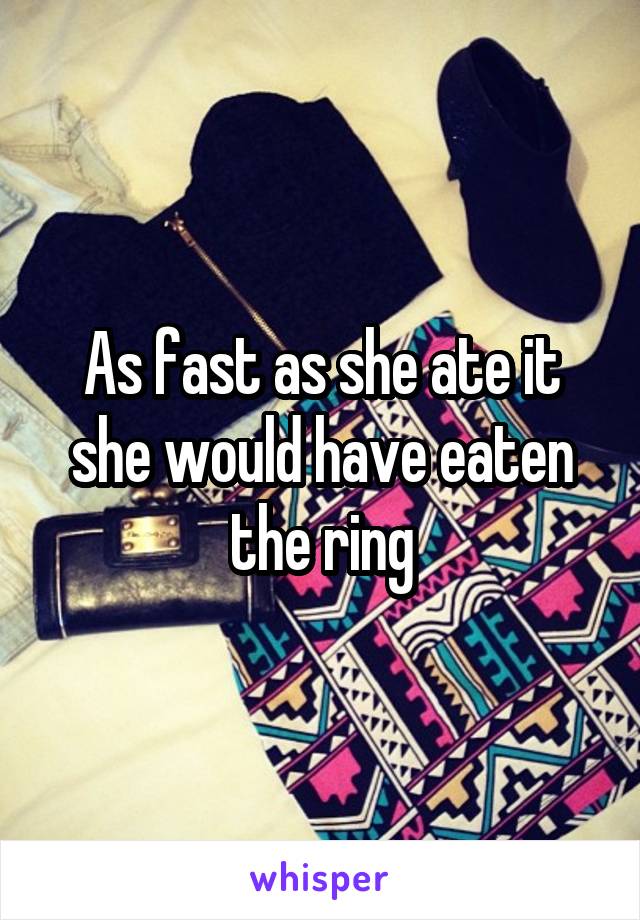 As fast as she ate it she would have eaten the ring