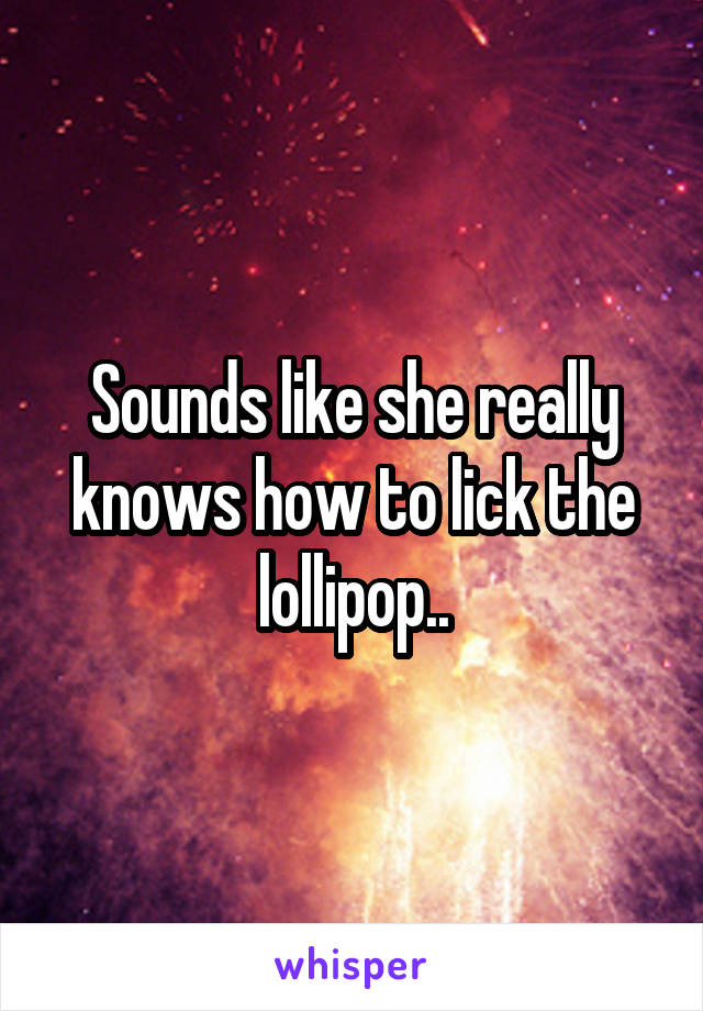 Sounds like she really knows how to lick the lollipop..