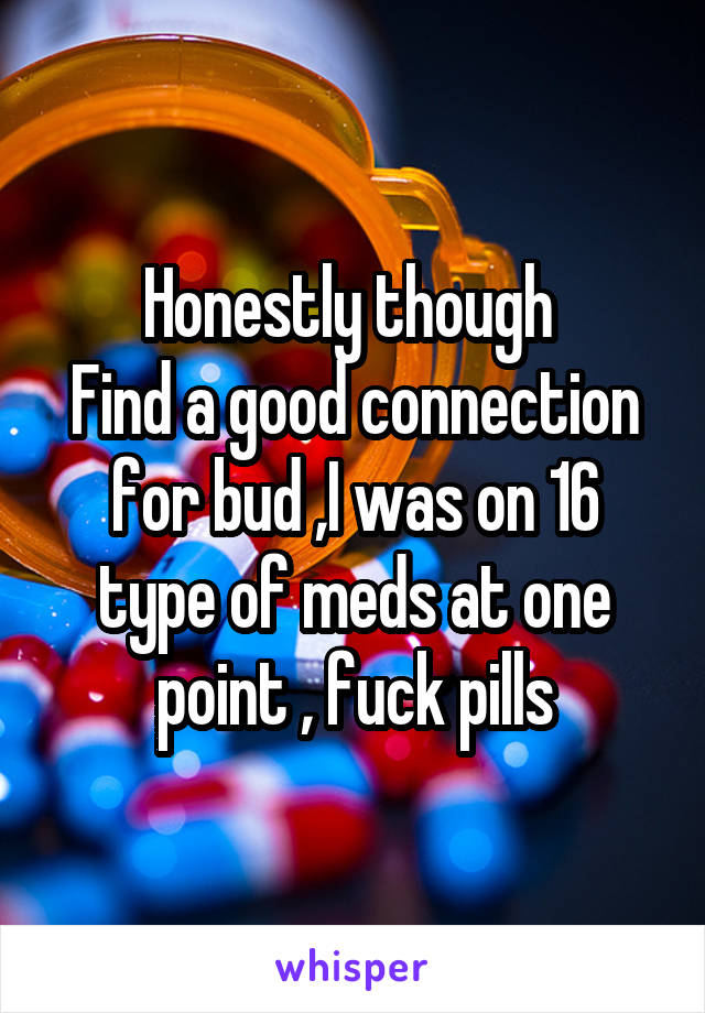 Honestly though 
Find a good connection for bud ,I was on 16 type of meds at one point , fuck pills