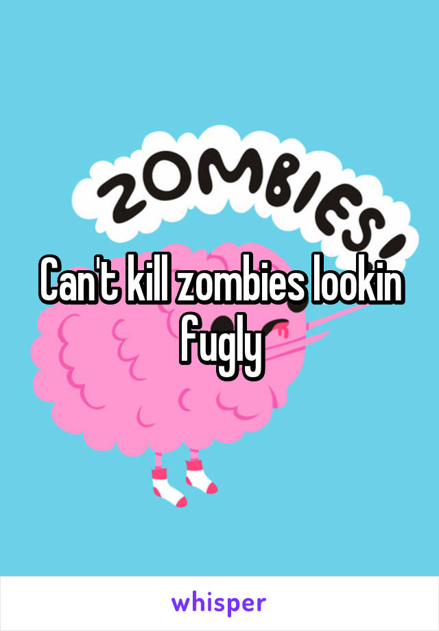 Can't kill zombies lookin fugly