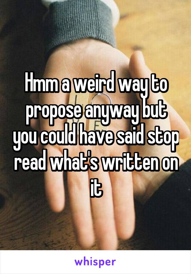 Hmm a weird way to propose anyway but you could have said stop read what's written on it