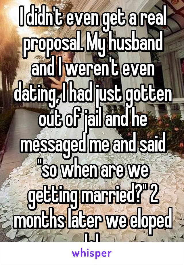 I didn't even get a real proposal. My husband and I weren't even dating, I had just gotten out of jail and he messaged me and said "so when are we getting married?" 2 months later we eloped lol.