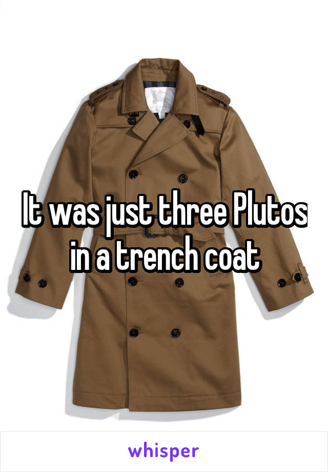 It was just three Plutos in a trench coat