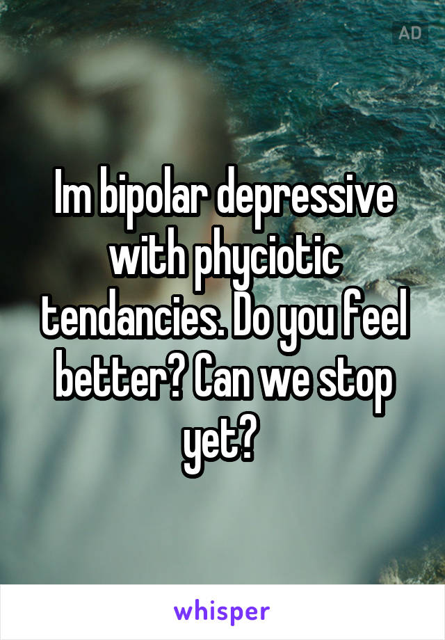 Im bipolar depressive with phyciotic tendancies. Do you feel better? Can we stop yet? 