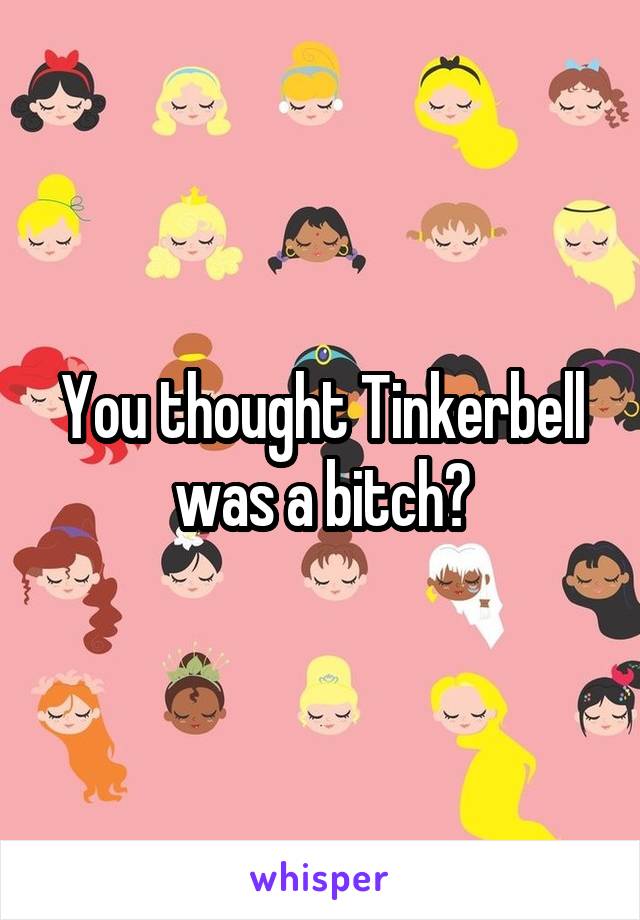 You thought Tinkerbell was a bitch?