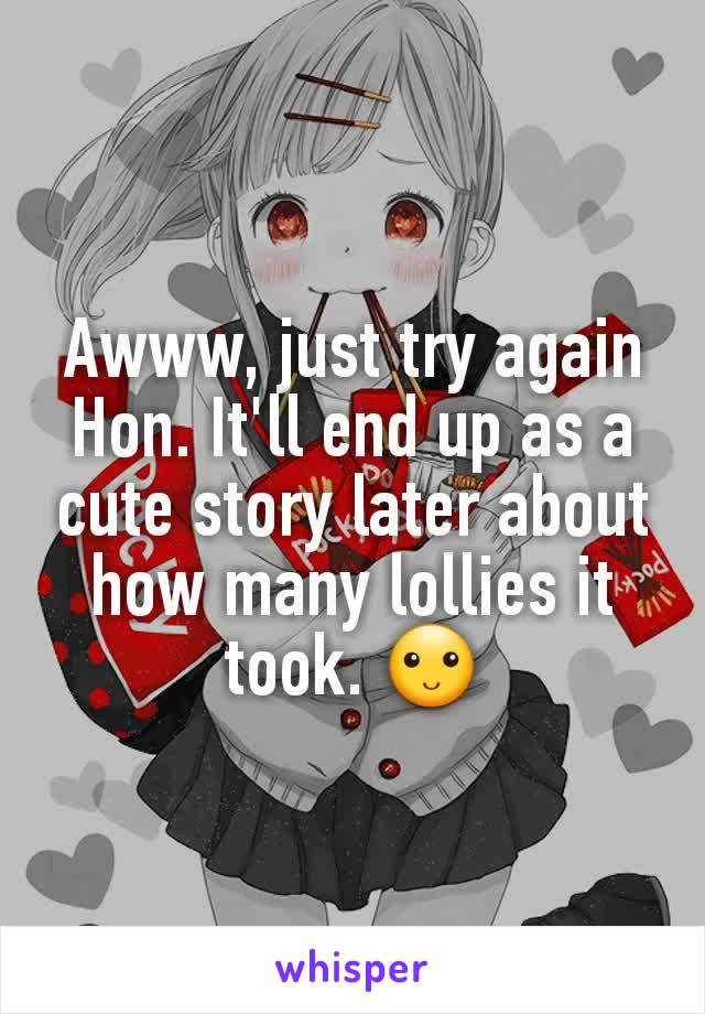 Awww, just try again Hon. It'll end up as a cute story later about how many lollies it took. 🙂